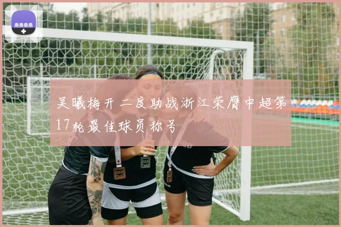 吴曦梅开二度助战浙江荣膺中超第17轮最佳球员称号