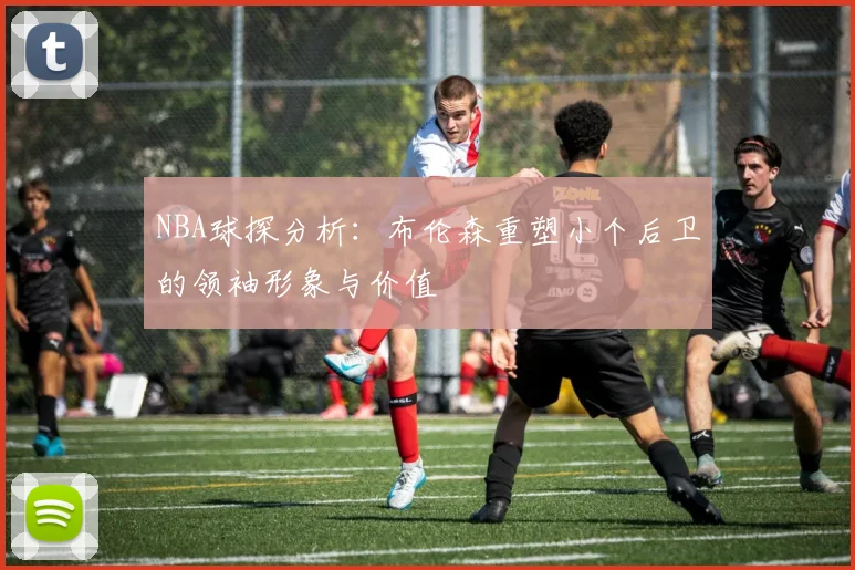 NBA球探分析：布伦森重塑小个后卫的领袖形象与价值