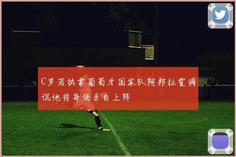 C罗若执掌葡萄牙国家队阿邦拉霍调侃他将每场亲自上阵