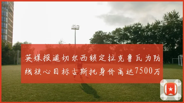 英媒报道切尔西锁定拉克鲁瓦为防线核心目标古斯托身价高达7500万镑