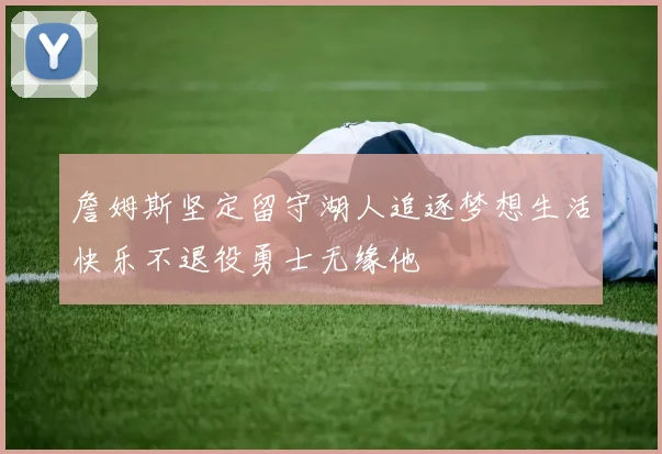 詹姆斯坚定留守湖人追逐梦想生活快乐不退役勇士无缘他