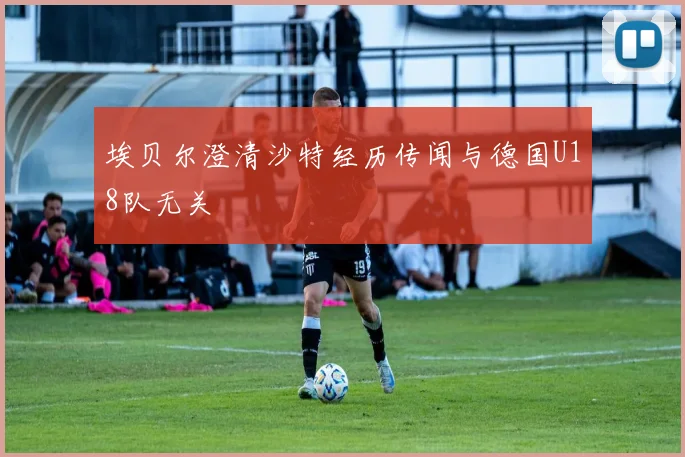 埃贝尔澄清沙特经历传闻与德国U18队无关