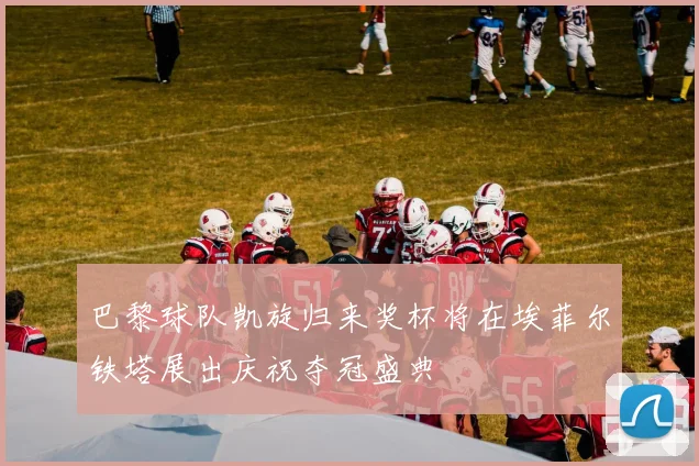 巴黎球队凯旋归来奖杯将在埃菲尔铁塔展出庆祝夺冠盛典