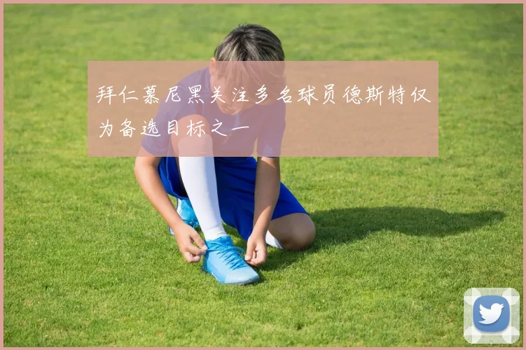 拜仁慕尼黑关注多名球员德斯特仅为备选目标之一