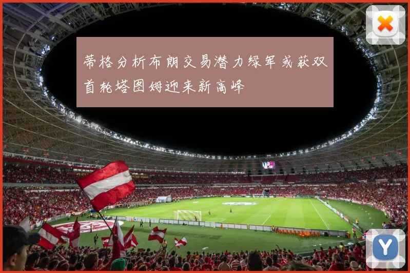 蒂格分析布朗交易潜力绿军或获双首轮塔图姆迎来新高峰