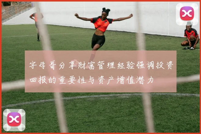 字母哥分享财富管理经验强调投资回报的重要性与资产增值潜力