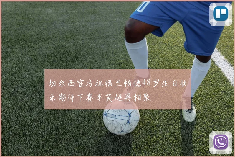 切尔西官方祝福兰帕德48岁生日快乐期待下赛季英超再相聚